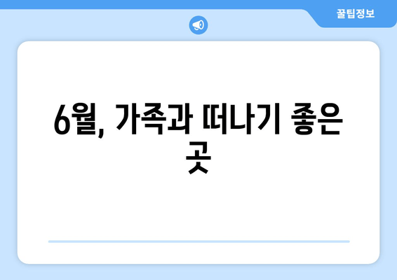 6월, 가족과 떠나기 좋은 곳