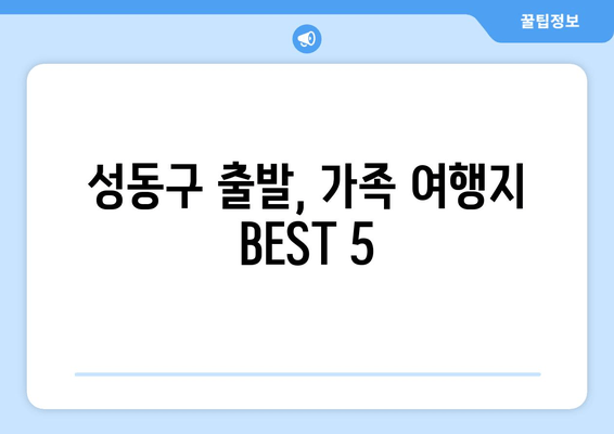 성동구 출발, 가족 여행지 BEST 5