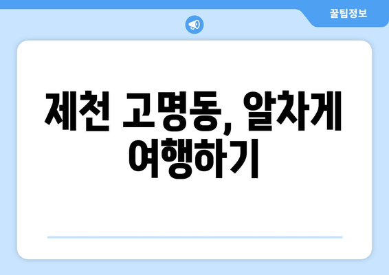 제천 고명동, 알차게 여행하기