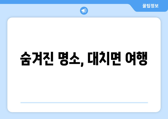 숨겨진 명소, 대치면 여행