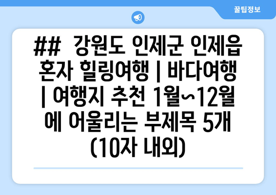 ##  강원도 인제군 인제읍 혼자 힐링여행 | 바다여행 | 여행지 추천 1월~12월 에 어울리는 부제목 5개 (10자 내외)