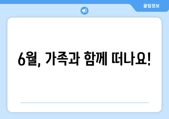 6월, 가족과 함께 떠나요!