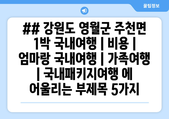 ## 강원도 영월군 주천면 1박 국내여행 | 비용 | 엄마랑 국내여행 | 가족여행 | 국내패키지여행 에 어울리는 부제목 5가지