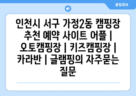 인천시 서구 가정2동 캠핑장 추천 예약 사이트 어플 | 오토캠핑장 | 키즈캠핑장 | 카라반 | 글램핑