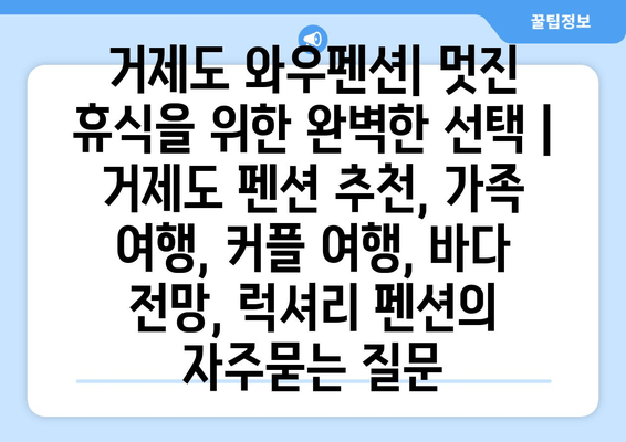 거제도 와우펜션| 멋진 휴식을 위한 완벽한 선택 | 거제도 펜션 추천, 가족 여행, 커플 여행, 바다 전망, 럭셔리 펜션