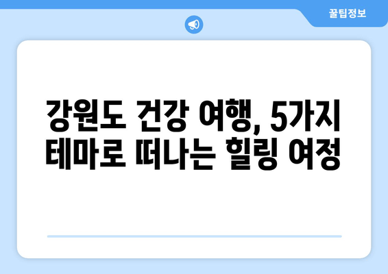 강원도 건강 여행 | 마음과 몸을 재충전하는 힐링 여정 5곳 | 자연 속에서 쉼을 찾다