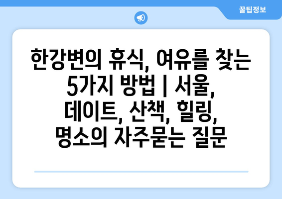 한강변의 휴식, 여유를 찾는 5가지 방법 | 서울, 데이트, 산책, 힐링, 명소