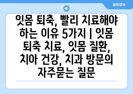 잇몸 퇴축, 빨리 치료해야 하는 이유 5가지 | 잇몸 퇴축 치료, 잇몸 질환, 치아 건강, 치과 방문