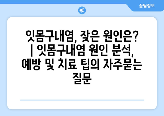 잇몸구내염, 잦은 원인은? | 잇몸구내염 원인 분석, 예방 및 치료 팁