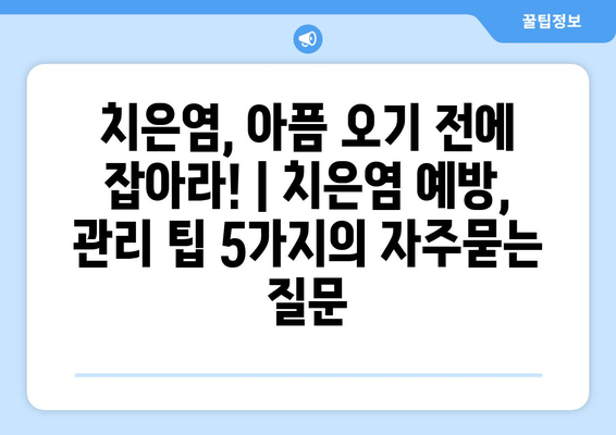 치은염, 아픔 오기 전에 잡아라! | 치은염 예방, 관리 팁 5가지