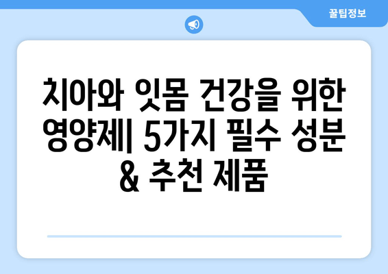 치아와 잇몸 건강을 위한 영양제| 5가지 필수 성분 & 추천 제품 | 건강, 영양, 치아 관리, 잇몸 관리