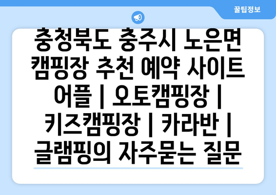 충청북도 충주시 노은면 캠핑장 추천 예약 사이트 어플 | 오토캠핑장 | 키즈캠핑장 | 카라반 | 글램핑