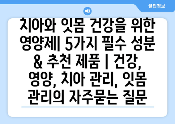 치아와 잇몸 건강을 위한 영양제| 5가지 필수 성분 & 추천 제품 | 건강, 영양, 치아 관리, 잇몸 관리