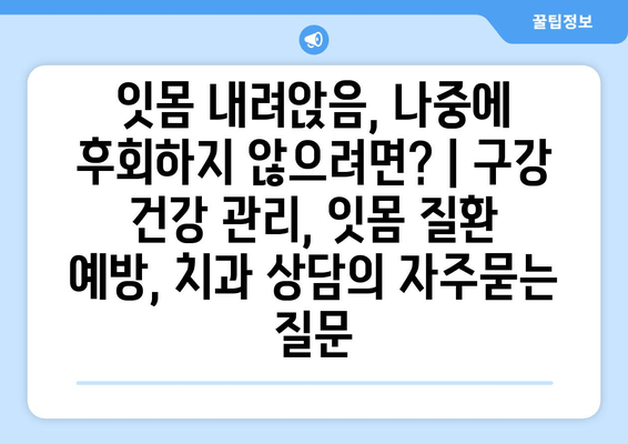 잇몸 내려앉음, 나중에 후회하지 않으려면? | 구강 건강 관리, 잇몸 질환 예방, 치과 상담