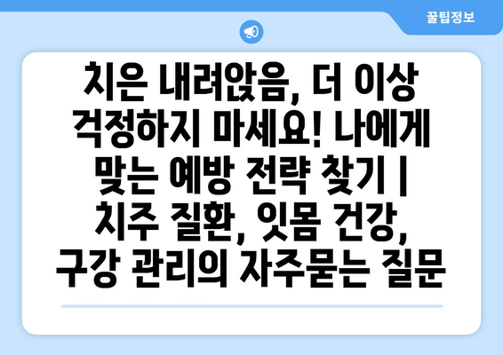 치은 내려앉음, 더 이상 걱정하지 마세요! 나에게 맞는 예방 전략 찾기 | 치주 질환, 잇몸 건강, 구강 관리