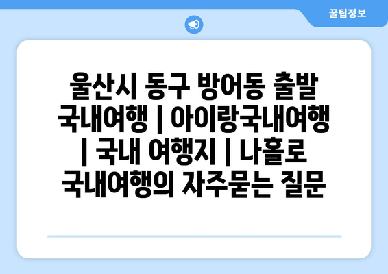 울산시 동구 방어동 출발 국내여행 | 아이랑국내여행 | 국내 여행지 | 나홀로 국내여행