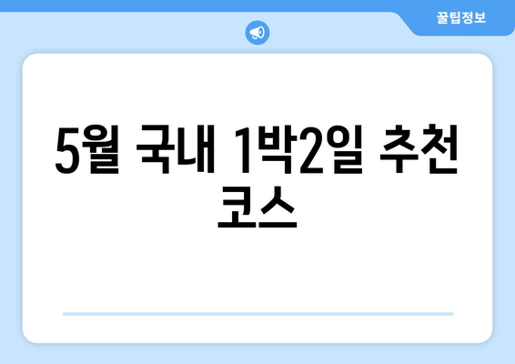 5월 국내 1박2일 추천 코스