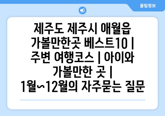 제주도 제주시 애월읍 가볼만한곳 베스트10 | 주변 여행코스 | 아이와 가볼만한 곳 | 1월~12월