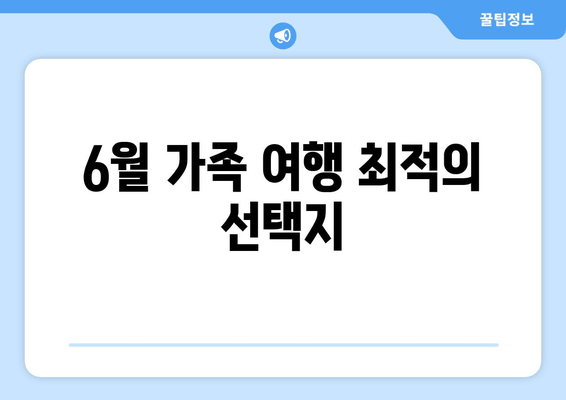 6월 가족 여행 최적의 선택지