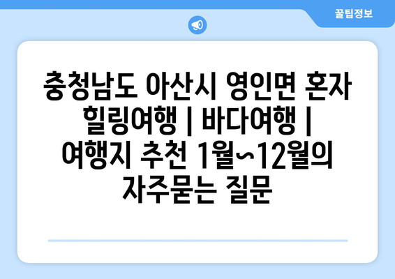 충청남도 아산시 영인면 혼자 힐링여행 | 바다여행 | 여행지 추천 1월~12월