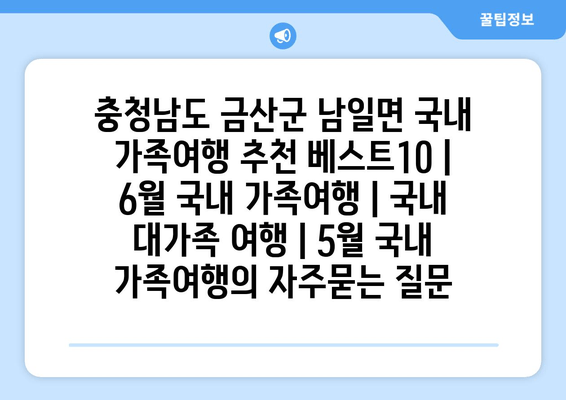 충청남도 금산군 남일면 국내 가족여행 추천 베스트10 | 6월 국내 가족여행 | 국내 대가족 여행 | 5월 국내 가족여행