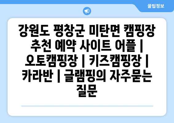 강원도 평창군 미탄면 캠핑장 추천 예약 사이트 어플 | 오토캠핑장 | 키즈캠핑장 | 카라반 | 글램핑