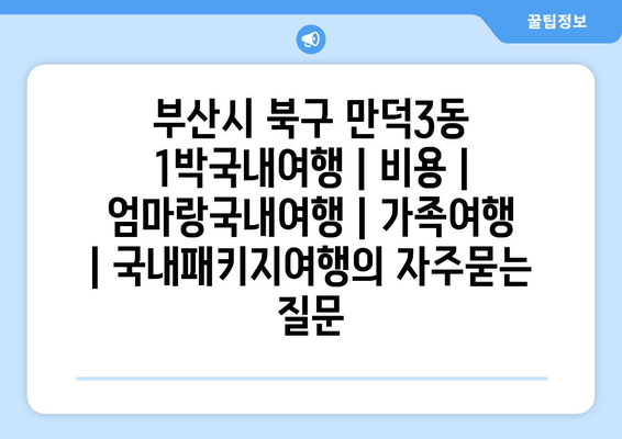 부산시 북구 만덕3동 1박국내여행 | 비용 | 엄마랑국내여행 | 가족여행 | 국내패키지여행