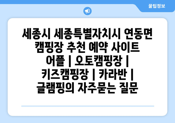 세종시 세종특별자치시 연동면 캠핑장 추천 예약 사이트 어플 | 오토캠핑장 | 키즈캠핑장 | 카라반 | 글램핑