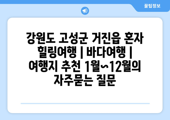 강원도 고성군 거진읍 혼자 힐링여행 | 바다여행 | 여행지 추천 1월~12월