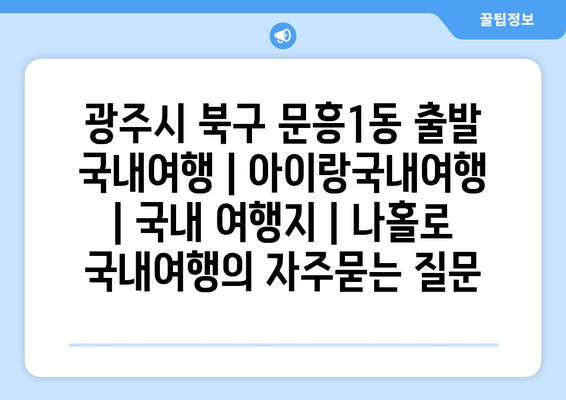 광주시 북구 문흥1동 출발 국내여행 | 아이랑국내여행 | 국내 여행지 | 나홀로 국내여행