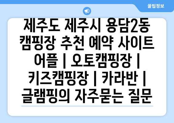 제주도 제주시 용담2동 캠핑장 추천 예약 사이트 어플 | 오토캠핑장 | 키즈캠핑장 | 카라반 | 글램핑