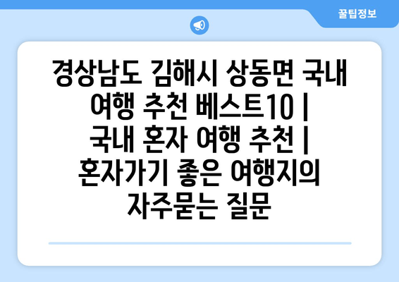 경상남도 김해시 상동면 국내 여행 추천 베스트10 | 국내 혼자 여행 추천 | 혼자가기 좋은 여행지