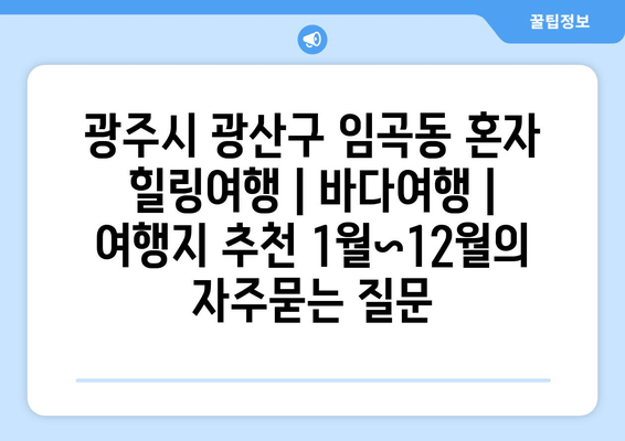 광주시 광산구 임곡동 혼자 힐링여행 | 바다여행 | 여행지 추천 1월~12월