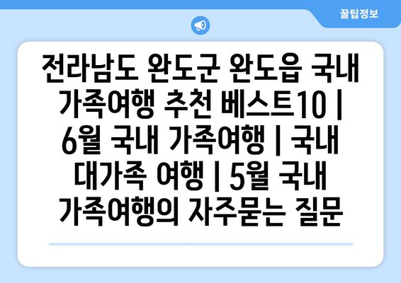 전라남도 완도군 완도읍 국내 가족여행 추천 베스트10 | 6월 국내 가족여행 | 국내 대가족 여행 | 5월 국내 가족여행