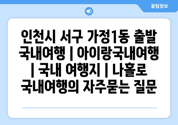 인천시 서구 가정1동 출발 국내여행 | 아이랑국내여행 | 국내 여행지 | 나홀로 국내여행