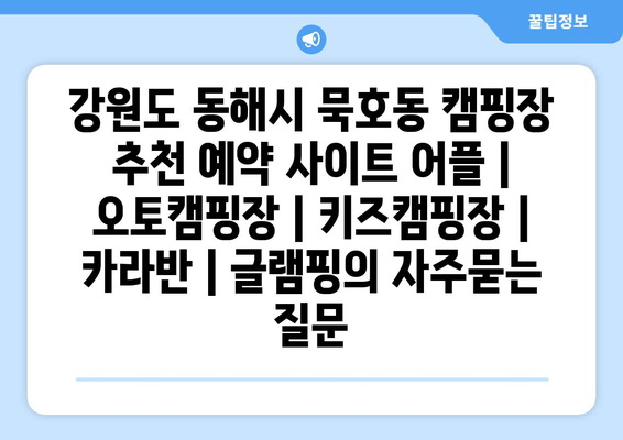 강원도 동해시 묵호동 캠핑장 추천 예약 사이트 어플 | 오토캠핑장 | 키즈캠핑장 | 카라반 | 글램핑