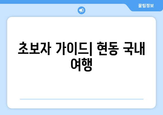 초보자 가이드| 현동 국내 여행