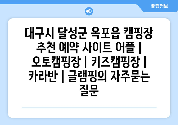 대구시 달성군 옥포읍 캠핑장 추천 예약 사이트 어플 | 오토캠핑장 | 키즈캠핑장 | 카라반 | 글램핑