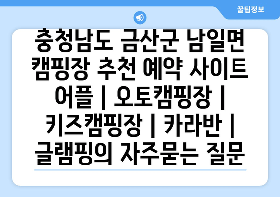 충청남도 금산군 남일면 캠핑장 추천 예약 사이트 어플 | 오토캠핑장 | 키즈캠핑장 | 카라반 | 글램핑