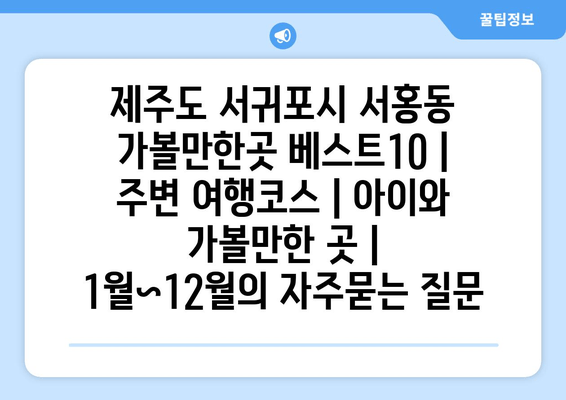 제주도 서귀포시 서홍동 가볼만한곳 베스트10 | 주변 여행코스 | 아이와 가볼만한 곳 | 1월~12월