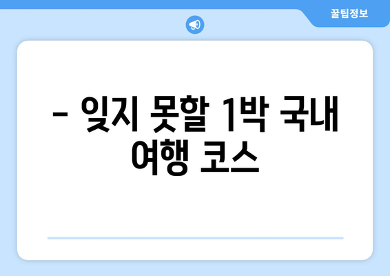 - 잊지 못할 1박 국내 여행 코스