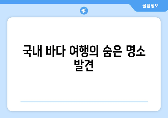 국내 바다 여행의 숨은 명소 발견