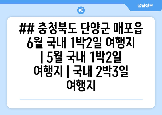 ## 충청북도 단양군 매포읍 6월 국내 1박2일 여행지 | 5월 국내 1박2일 여행지 | 국내 2박3일 여행지