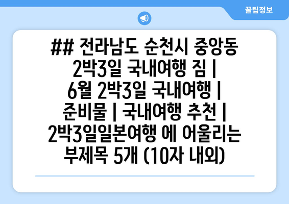 ## 전라남도 순천시 중앙동 2박3일 국내여행 짐 | 6월 2박3일 국내여행 | 준비물 | 국내여행 추천 | 2박3일일본여행 에 어울리는 부제목 5개 (10자 내외)