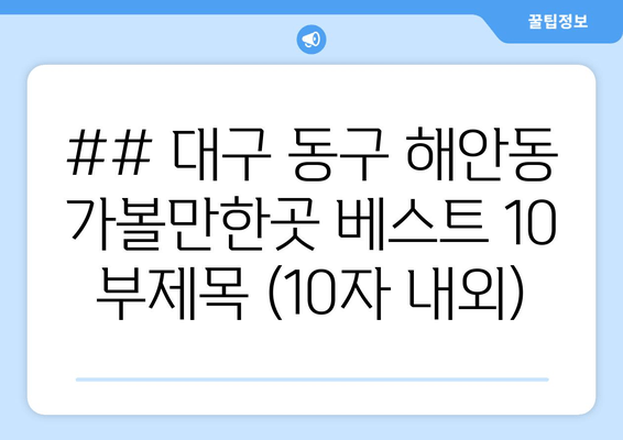 ## 대구 동구 해안동 가볼만한곳 베스트 10 부제목 (10자 내외)