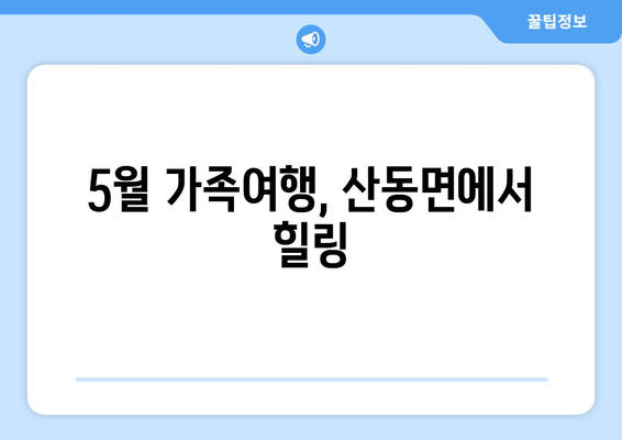 5월 가족여행, 산동면에서 힐링