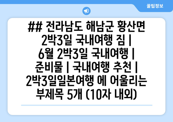 ## 전라남도 해남군 황산면 2박3일 국내여행 짐 | 6월 2박3일 국내여행 | 준비물 | 국내여행 추천 | 2박3일일본여행 에 어울리는 부제목 5개 (10자 내외)