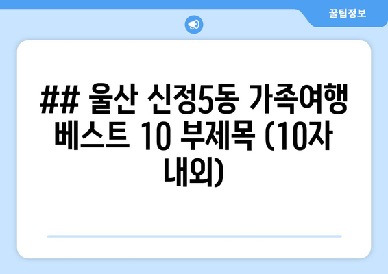 ## 울산 신정5동 가족여행 베스트 10 부제목 (10자 내외)
