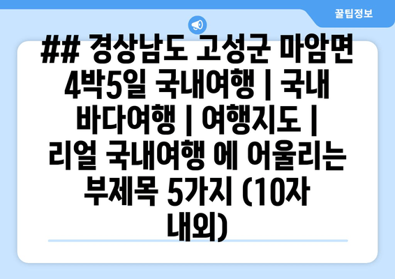 ## 경상남도 고성군 마암면 4박5일 국내여행 | 국내 바다여행 | 여행지도 | 리얼 국내여행 에 어울리는 부제목 5가지 (10자 내외)