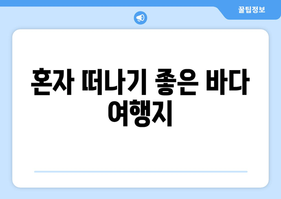 혼자 떠나기 좋은 바다 여행지